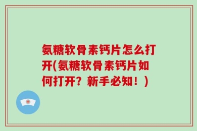 氨糖软骨素钙片怎么打开(氨糖软骨素钙片如何打开？新手必知！)