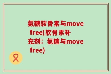 氨糖软骨素与move free(软骨素补充剂：氨糖与move free)