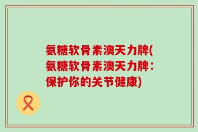 氨糖软骨素澳天力牌(氨糖软骨素澳天力牌：保护你的关节健康)