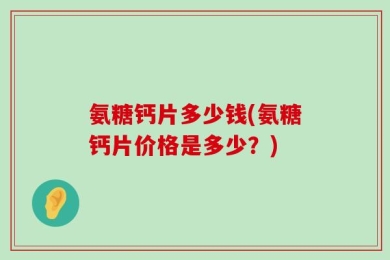 氨糖钙片多少钱(氨糖钙片价格是多少？)