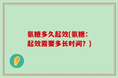 氨糖多久起效(氨糖：起效需要多长时间？)