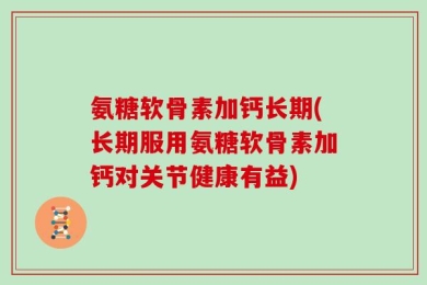 氨糖软骨素加钙长期(长期服用氨糖软骨素加钙对关节健康有益)