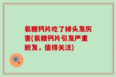 氨糖钙片吃了掉头发厉害(氨糖钙片引发严重脱发，值得关注)