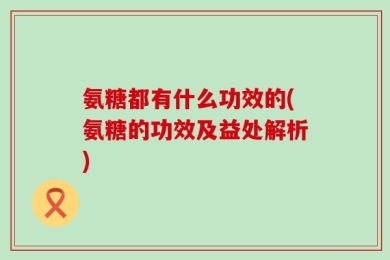 氨糖都有什么功效的(氨糖的功效及益处解析)
