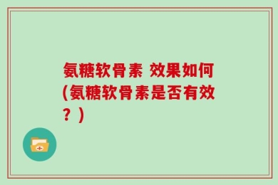 氨糖软骨素 效果如何(氨糖软骨素是否有效？)
