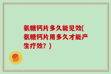 氨糖钙片多久能见效(氨糖钙片用多久才能产生疗效？)