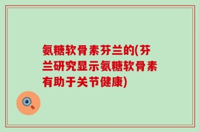 氨糖软骨素芬兰的(芬兰研究显示氨糖软骨素有助于关节健康)