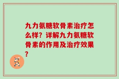 九力氨糖软骨素治疗怎么样？详解九力氨糖软骨素的作用及治疗效果？