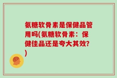 氨糖软骨素是保健品管用吗(氨糖软骨素：保健佳品还是夸大其效？)