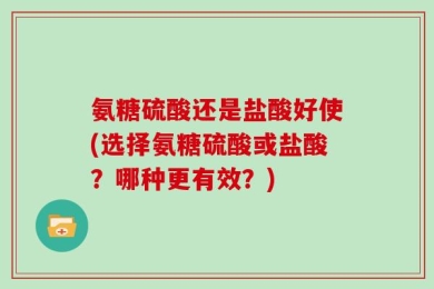 氨糖硫酸还是盐酸好使(选择氨糖硫酸或盐酸？哪种更有效？)