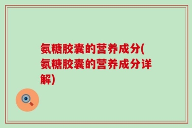 氨糖胶囊的营养成分(氨糖胶囊的营养成分详解)