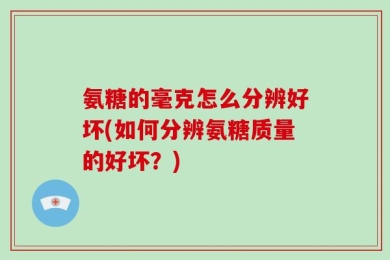 氨糖的毫克怎么分辨好坏(如何分辨氨糖质量的好坏？)