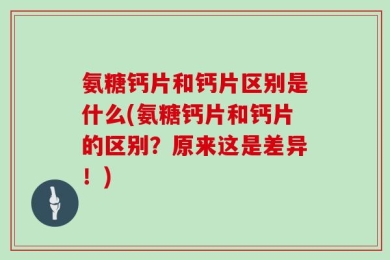 氨糖钙片和钙片区别是什么(氨糖钙片和钙片的区别？原来这是差异！)
