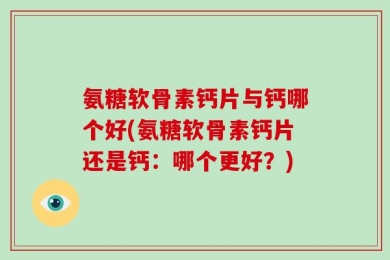 氨糖软骨素钙片与钙哪个好(氨糖软骨素钙片还是钙：哪个更好？)