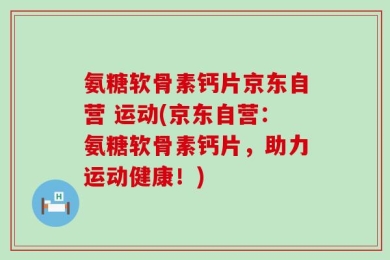 氨糖软骨素钙片京东自营 运动(京东自营：氨糖软骨素钙片，助力运动健康！)