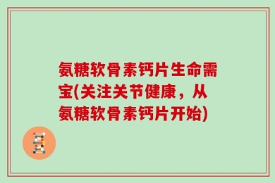 氨糖软骨素钙片生命需宝(关注关节健康，从氨糖软骨素钙片开始)