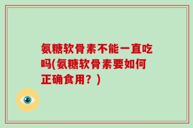 氨糖软骨素不能一直吃吗(氨糖软骨素要如何正确食用？)