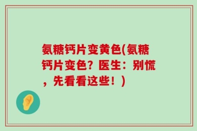 氨糖钙片变黄色(氨糖钙片变色？医生：别慌，先看看这些！)