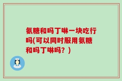 氨糖和吗丁啉一块吃行吗(可以同时服用氨糖和吗丁啉吗？)