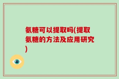 氨糖可以提取吗(提取氨糖的方法及应用研究)