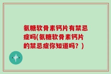 氨糖软骨素钙片有禁忌症吗(氨糖软骨素钙片的禁忌症你知道吗？)