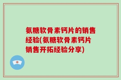 氨糖软骨素钙片的销售经验(氨糖软骨素钙片销售开拓经验分享)