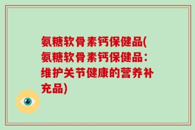 氨糖软骨素钙保健品(氨糖软骨素钙保健品：维护关节健康的营养补充品)