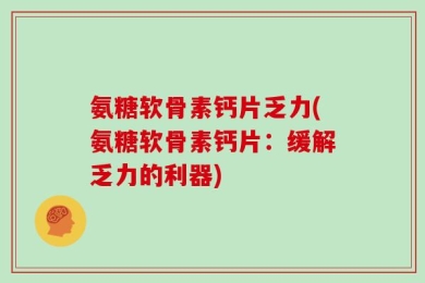 氨糖软骨素钙片乏力(氨糖软骨素钙片：缓解乏力的利器)