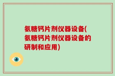 氨糖钙片剂仪器设备(氨糖钙片剂仪器设备的研制和应用)