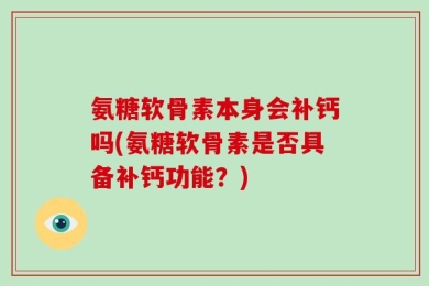 氨糖软骨素本身会补钙吗(氨糖软骨素是否具备补钙功能？)