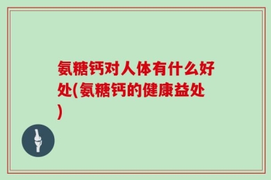 氨糖钙对人体有什么好处(氨糖钙的健康益处)