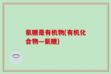 氨糖是有机物(有机化合物—氨糖)