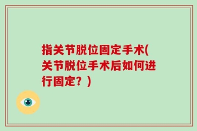 指关节脱位固定手术(关节脱位手术后如何进行固定？)