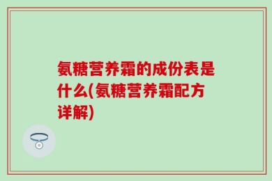 氨糖营养霜的成份表是什么(氨糖营养霜配方详解)