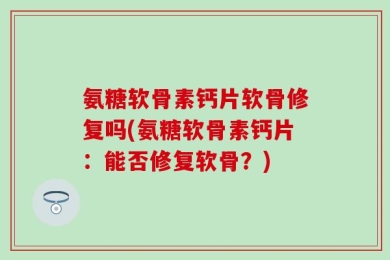 氨糖软骨素钙片软骨修复吗(氨糖软骨素钙片：能否修复软骨？)