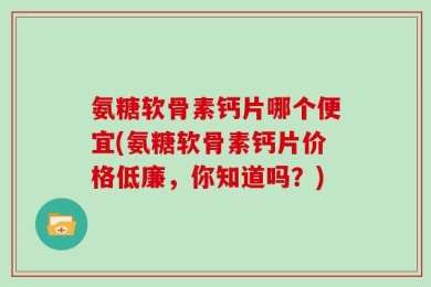 氨糖软骨素钙片哪个便宜(氨糖软骨素钙片价格低廉，你知道吗？)