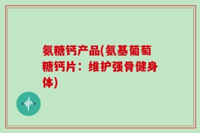 氨糖钙产品(氨基葡萄糖钙片：维护强骨健身体)