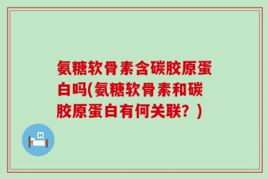 氨糖软骨素含碳胶原蛋白吗(氨糖软骨素和碳胶原蛋白有何关联？)