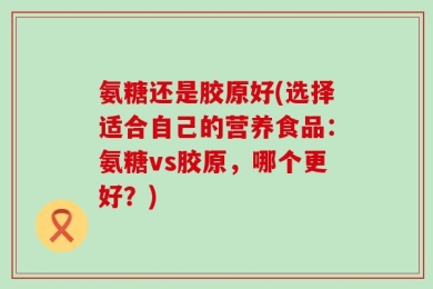 氨糖还是胶原好(选择适合自己的营养食品：氨糖vs胶原，哪个更好？)