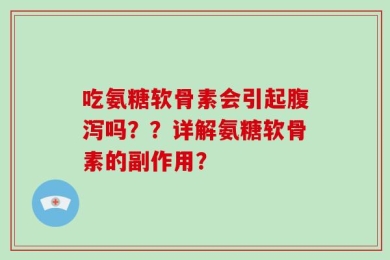 吃氨糖软骨素会引起腹泻吗？？详解氨糖软骨素的副作用？