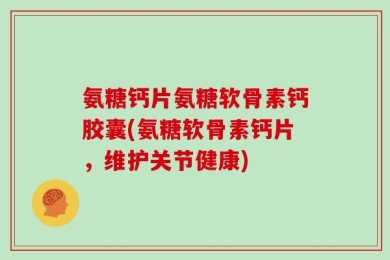 氨糖钙片氨糖软骨素钙胶囊(氨糖软骨素钙片，维护关节健康)