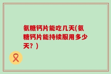 氨糖钙片能吃几天(氨糖钙片能持续服用多少天？)