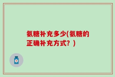 氨糖补充多少(氨糖的正确补充方式？)