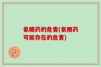 氨糖药的危害(氨糖药可能存在的危害)