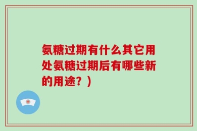 氨糖过期有什么其它用处氨糖过期后有哪些新的用途？)