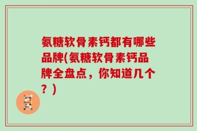 氨糖软骨素钙都有哪些品牌(氨糖软骨素钙品牌全盘点，你知道几个？)