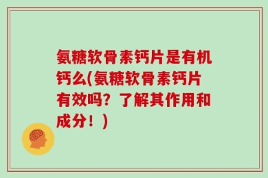 氨糖软骨素钙片是有机钙么(氨糖软骨素钙片有效吗？了解其作用和成分！)