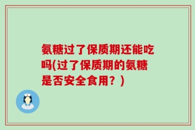 氨糖过了保质期还能吃吗(过了保质期的氨糖是否安全食用？)
