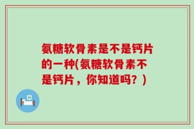氨糖软骨素是不是钙片的一种(氨糖软骨素不是钙片，你知道吗？)