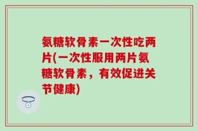 氨糖软骨素一次性吃两片(一次性服用两片氨糖软骨素，有效促进关节健康)
